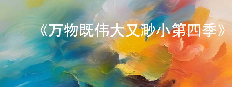 ﻿曹兴斌发布﻿《万物既伟大又渺小第四季》迅雷下载/在线观看-都市情感-美剧天堂